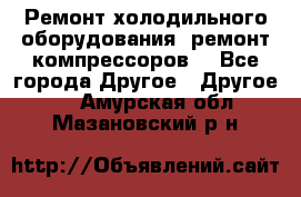 Ремонт холодильного оборудования, ремонт компрессоров. - Все города Другое » Другое   . Амурская обл.,Мазановский р-н